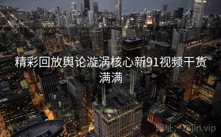 精彩回放舆论漩涡核心新91视频干货满满