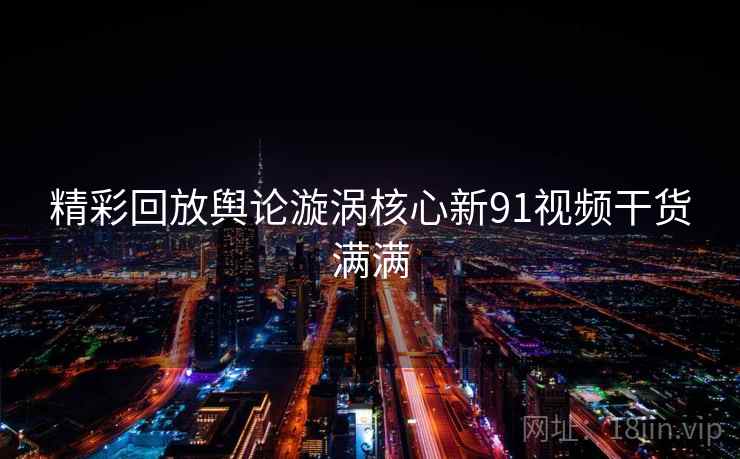 精彩回放舆论漩涡核心新91视频干货满满