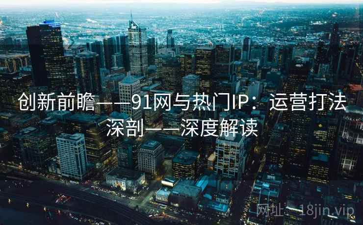 创新前瞻——91网与热门IP：运营打法深剖——深度解读