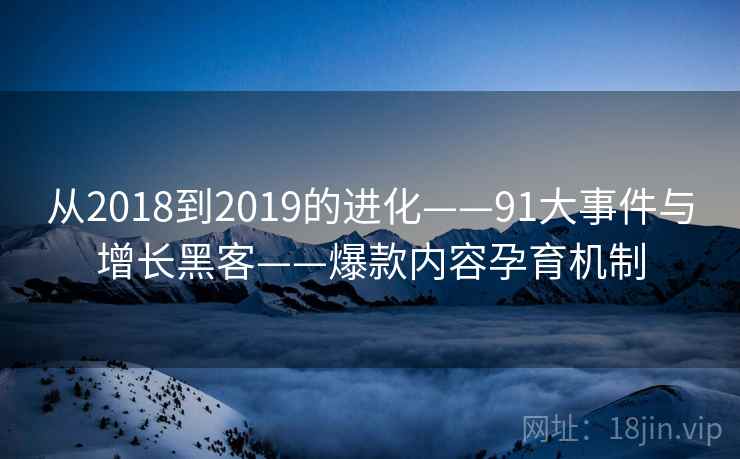 从2018到2019的进化——91大事件与增长黑客——爆款内容孕育机制