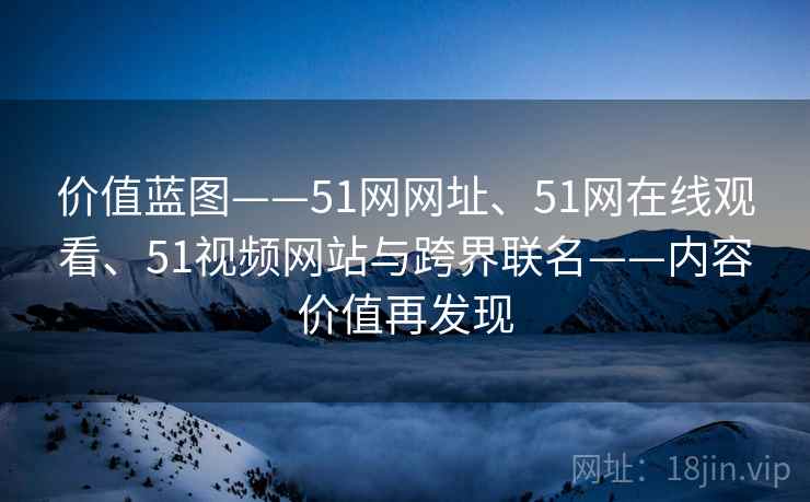 价值蓝图——51网网址、51网在线观看、51视频网站与跨界联名——内容价值再发现