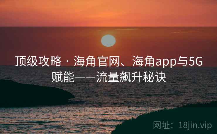 顶级攻略 · 海角官网、海角app与5G赋能——流量飙升秘诀