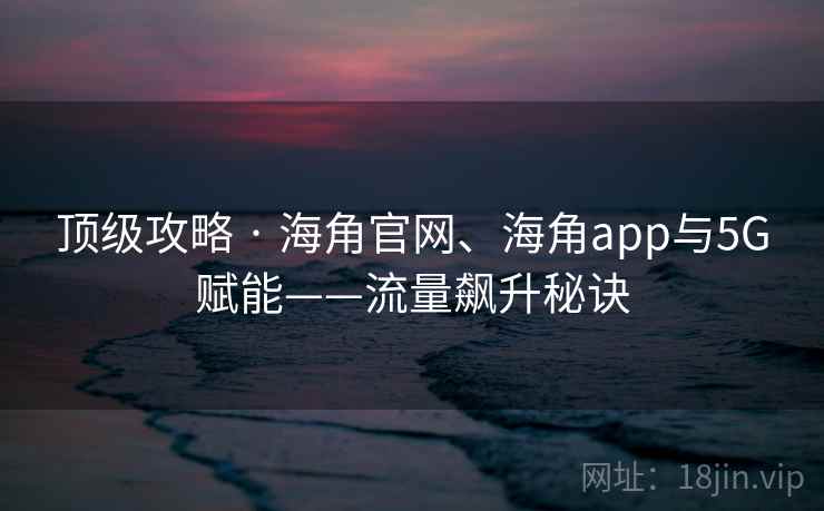 顶级攻略 · 海角官网、海角app与5G赋能——流量飙升秘诀