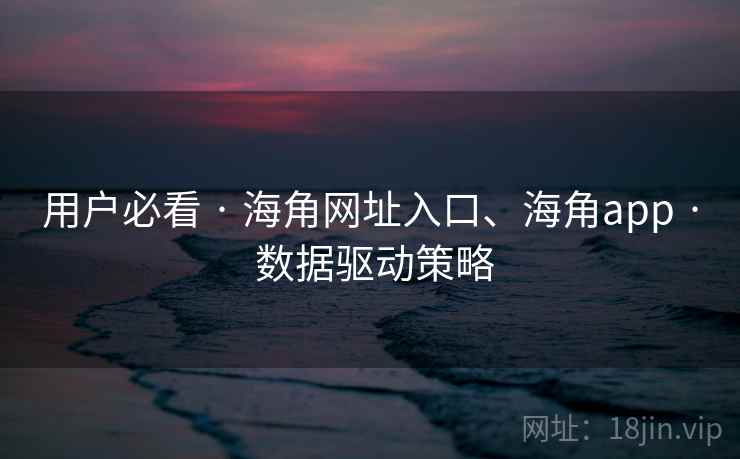 用户必看 · 海角网址入口、海角app · 数据驱动策略