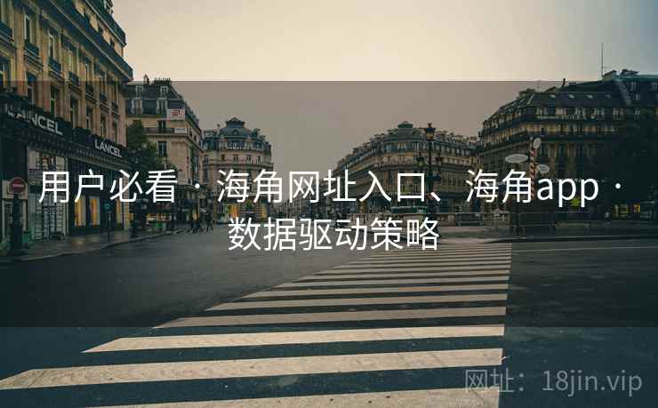 用户必看 · 海角网址入口、海角app · 数据驱动策略