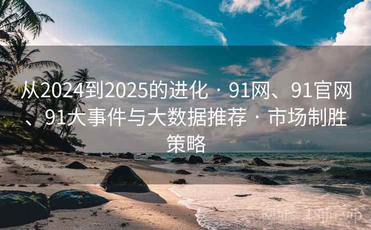 从2024到2025的进化 · 91网、91官网、91大事件与大数据推荐 · 市场制胜策略
