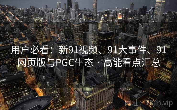 用户必看：新91视频、91大事件、91网页版与PGC生态 · 高能看点汇总