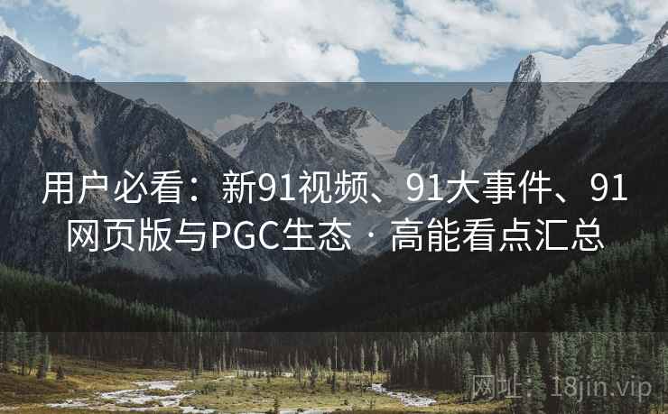 用户必看：新91视频、91大事件、91网页版与PGC生态 · 高能看点汇总