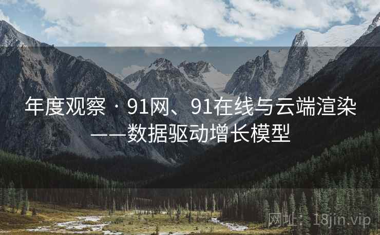 年度观察 · 91网、91在线与云端渲染——数据驱动增长模型