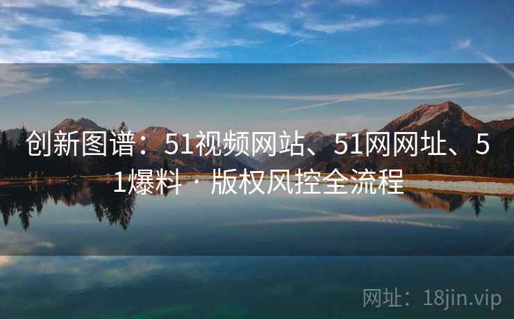 创新图谱：51视频网站、51网网址、51爆料 · 版权风控全流程