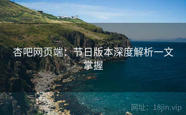 杏吧网页端：节日版本深度解析一文掌握
