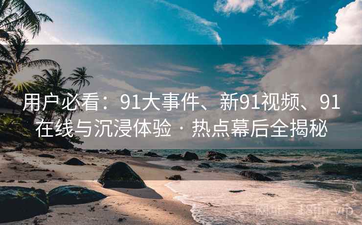 用户必看：91大事件、新91视频、91在线与沉浸体验 · 热点幕后全揭秘