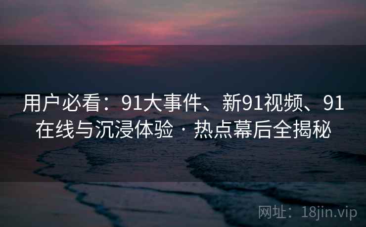 用户必看：91大事件、新91视频、91在线与沉浸体验 · 热点幕后全揭秘