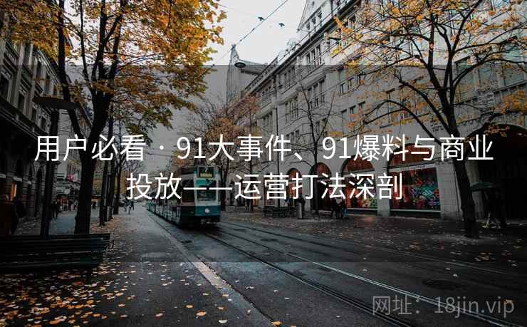 用户必看 · 91大事件、91爆料与商业投放——运营打法深剖