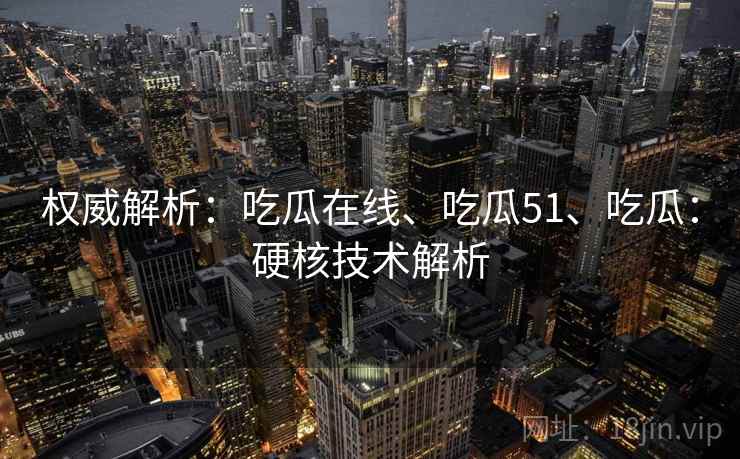 权威解析：吃瓜在线、吃瓜51、吃瓜：硬核技术解析