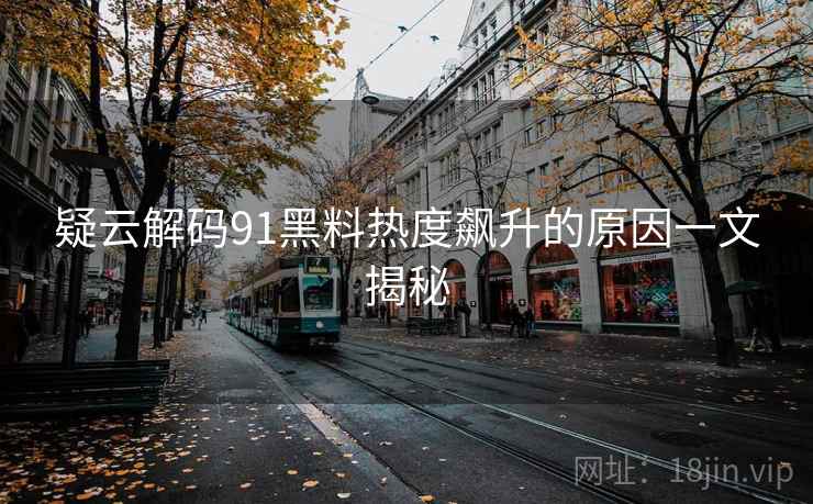 疑云解码91黑料热度飙升的原因一文揭秘
