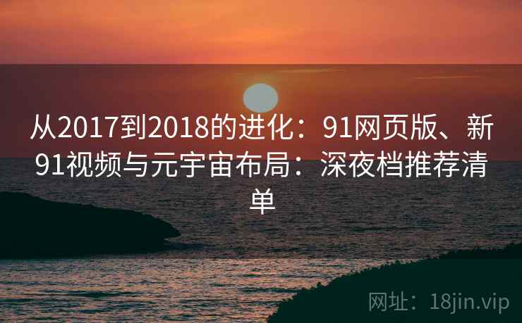 从2017到2018的进化：91网页版、新91视频与元宇宙布局：深夜档推荐清单