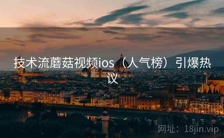 技术流蘑菇视频ios（人气榜）引爆热议