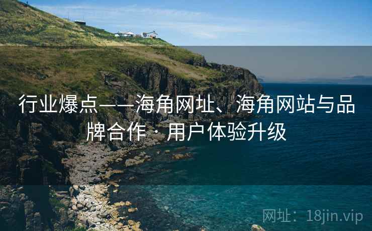 行业爆点——海角网址、海角网站与品牌合作 · 用户体验升级