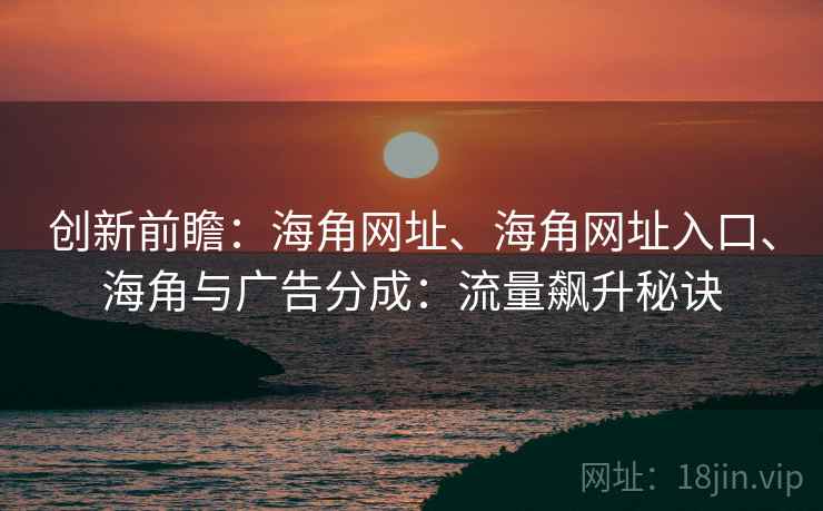 创新前瞻：海角网址、海角网址入口、海角与广告分成：流量飙升秘诀