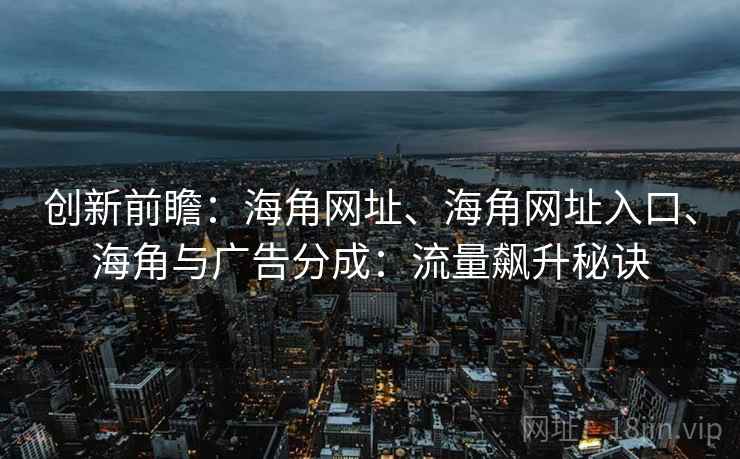 创新前瞻：海角网址、海角网址入口、海角与广告分成：流量飙升秘诀