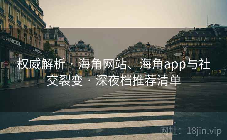 权威解析 · 海角网站、海角app与社交裂变 · 深夜档推荐清单