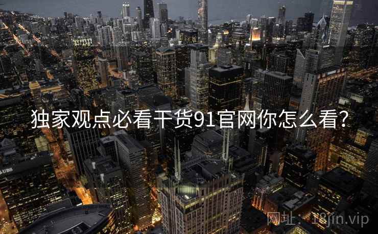 独家观点必看干货91官网你怎么看？