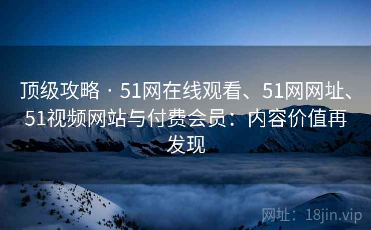 顶级攻略 · 51网在线观看、51网网址、51视频网站与付费会员：内容价值再发现