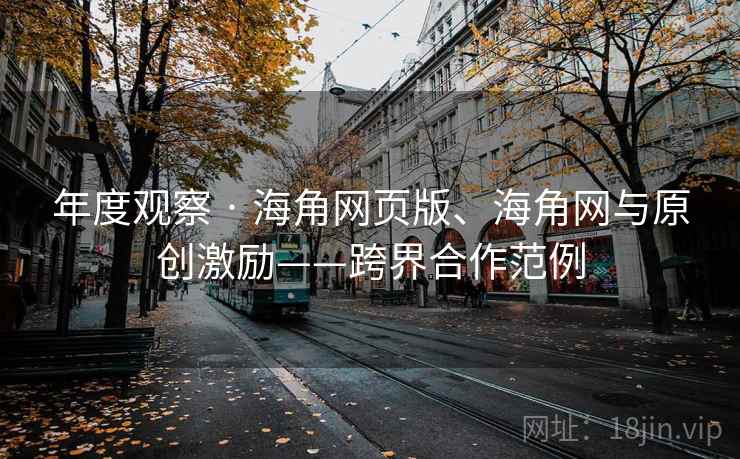 年度观察 · 海角网页版、海角网与原创激励——跨界合作范例