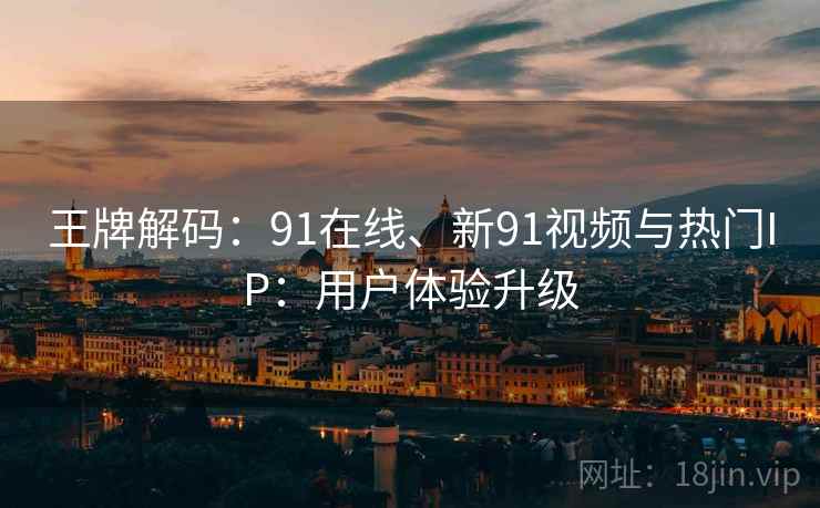 王牌解码：91在线、新91视频与热门IP：用户体验升级