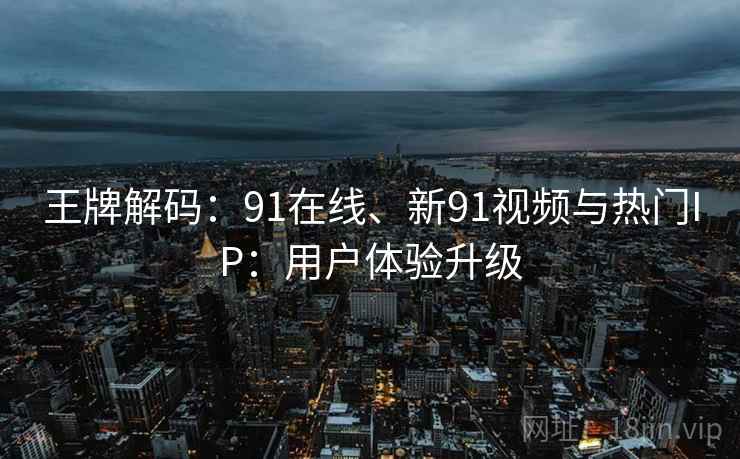 王牌解码：91在线、新91视频与热门IP：用户体验升级