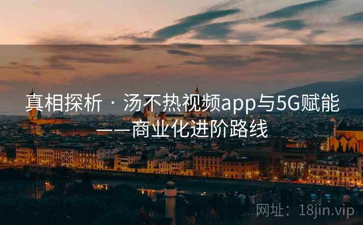 真相探析 · 汤不热视频app与5G赋能——商业化进阶路线