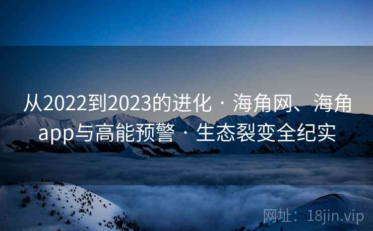 从2022到2023的进化 · 海角网、海角app与高能预警 · 生态裂变全纪实