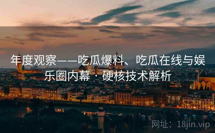年度观察——吃瓜爆料、吃瓜在线与娱乐圈内幕 · 硬核技术解析