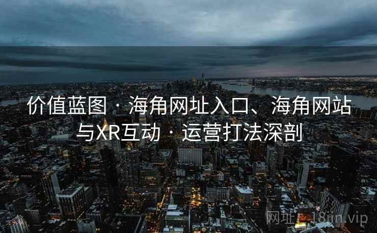 价值蓝图 · 海角网址入口、海角网站与XR互动 · 运营打法深剖