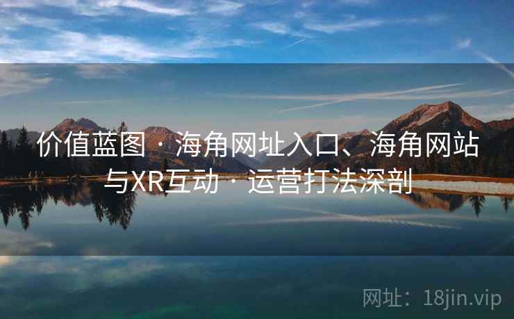 价值蓝图 · 海角网址入口、海角网站与XR互动 · 运营打法深剖