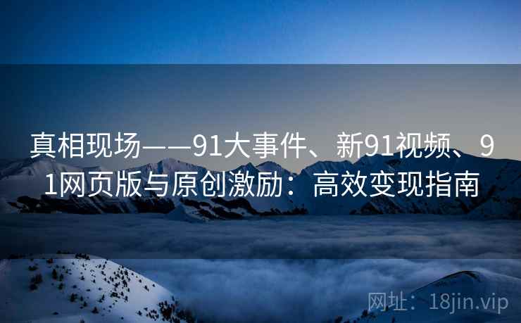 真相现场——91大事件、新91视频、91网页版与原创激励：高效变现指南