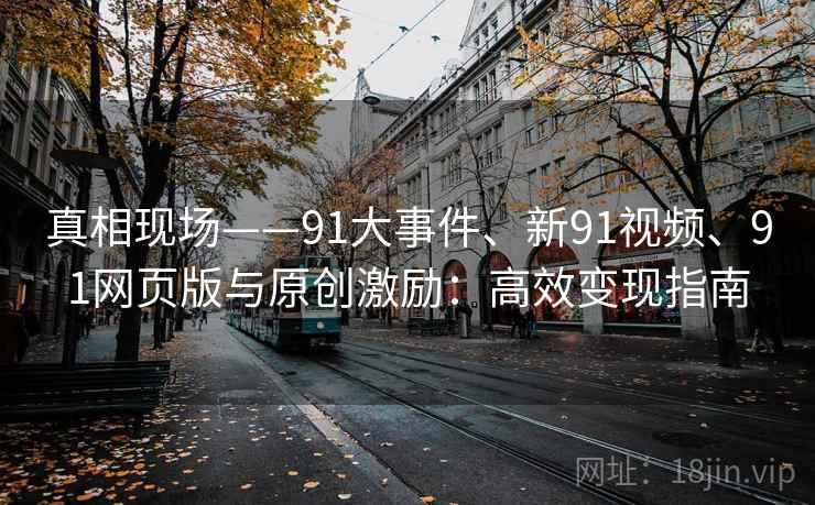 真相现场——91大事件、新91视频、91网页版与原创激励：高效变现指南
