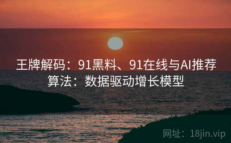 王牌解码：91黑料、91在线与AI推荐算法：数据驱动增长模型