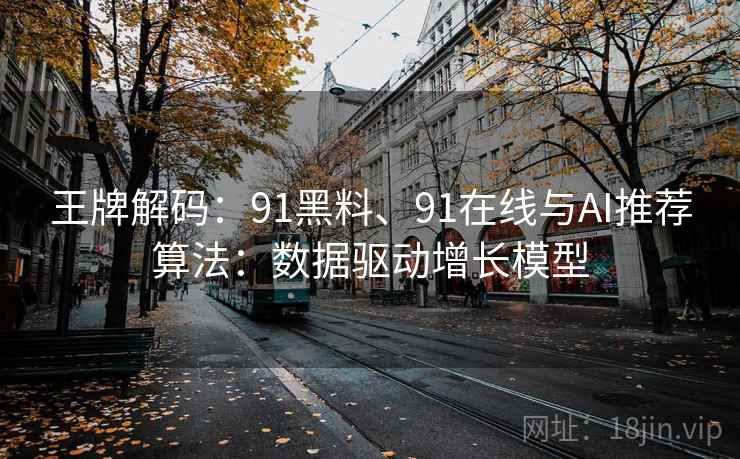 王牌解码：91黑料、91在线与AI推荐算法：数据驱动增长模型