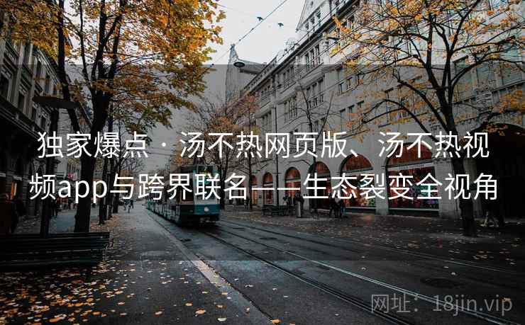 独家爆点 · 汤不热网页版、汤不热视频app与跨界联名——生态裂变全视角