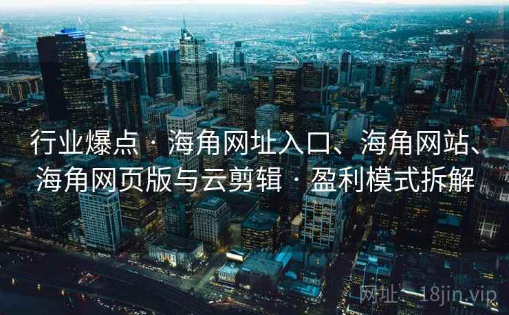 行业爆点 · 海角网址入口、海角网站、海角网页版与云剪辑 · 盈利模式拆解