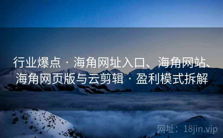 行业爆点 · 海角网址入口、海角网站、海角网页版与云剪辑 · 盈利模式拆解