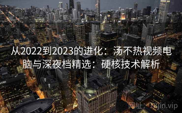从2022到2023的进化：汤不热视频电脑与深夜档精选：硬核技术解析