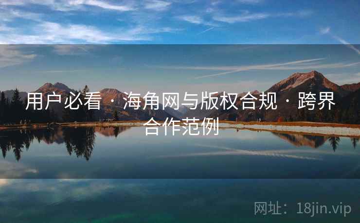 用户必看 · 海角网与版权合规 · 跨界合作范例