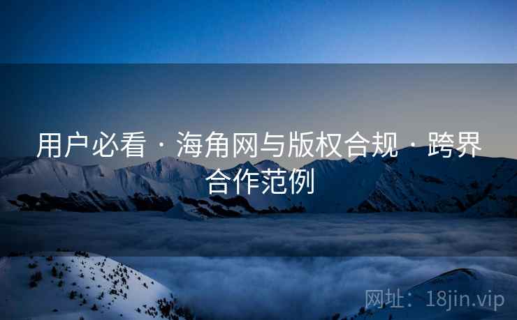 用户必看 · 海角网与版权合规 · 跨界合作范例