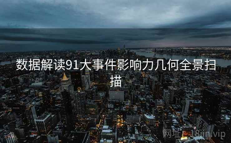 数据解读91大事件影响力几何全景扫描