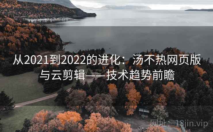 从2021到2022的进化：汤不热网页版与云剪辑——技术趋势前瞻