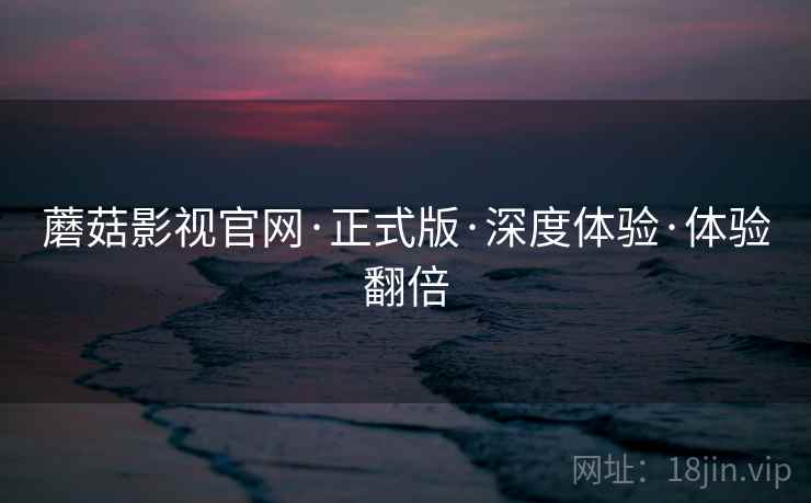 蘑菇影视官网·正式版·深度体验·体验翻倍