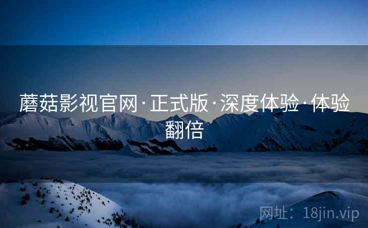 蘑菇影视官网·正式版·深度体验·体验翻倍